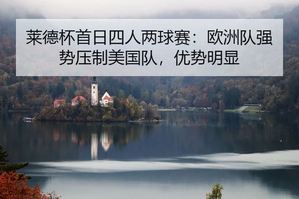 莱德杯首日四人两球赛：欧洲队强势压制美国队，优势明显