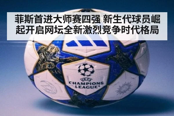 菲斯首进大师赛四强 新生代球员崛起开启网坛全新激烈竞争时代格局
