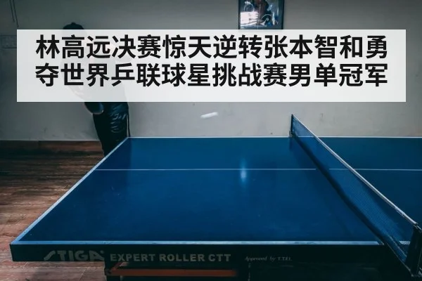 林高远决赛惊天逆转张本智和勇夺世界乒联球星挑战赛男单冠军