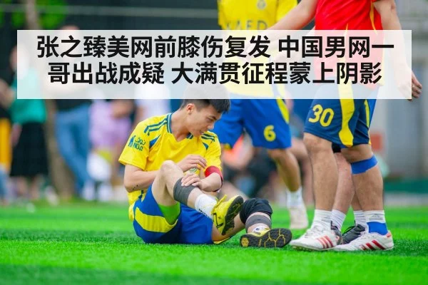 张之臻美网前膝伤复发 中国男网一哥出战成疑 大满贯征程蒙上阴影