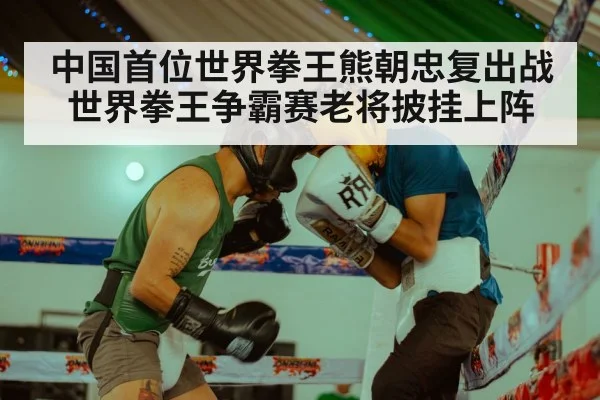 中国首位世界拳王熊朝忠复出战世界拳王争霸赛老将披挂上阵