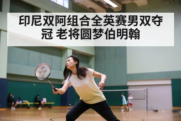 印尼双阿组合全英赛男双夺冠 老将圆梦伯明翰