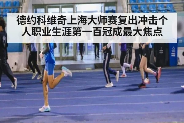 德约科维奇上海大师赛复出冲击个人职业生涯第一百冠成最大焦点