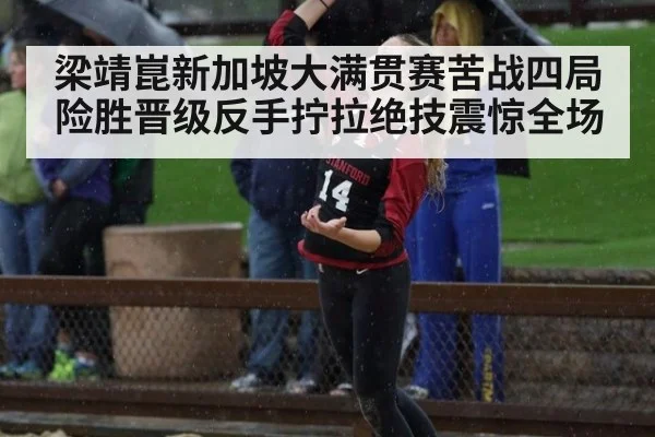 梁靖崑新加坡大满贯赛苦战四局险胜晋级反手拧拉绝技震惊全场